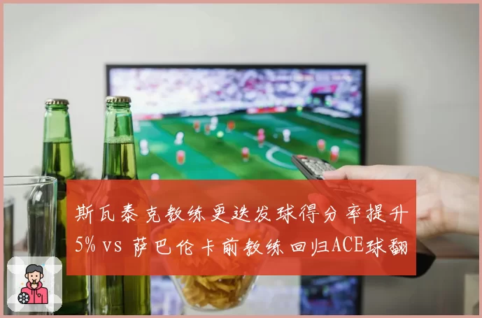 斯瓦泰克教练更迭发球得分率提升5% vs 萨巴伦卡前教练回归ACE球翻倍