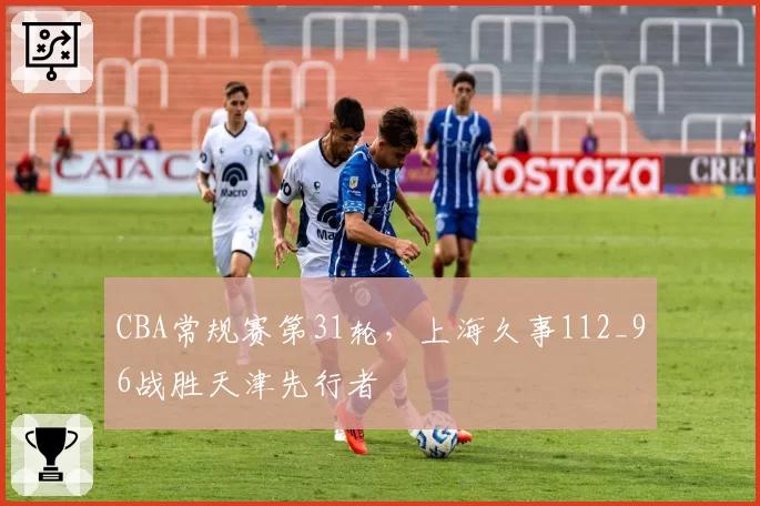 CBA常规赛第31轮，上海久事112_96战胜天津先行者