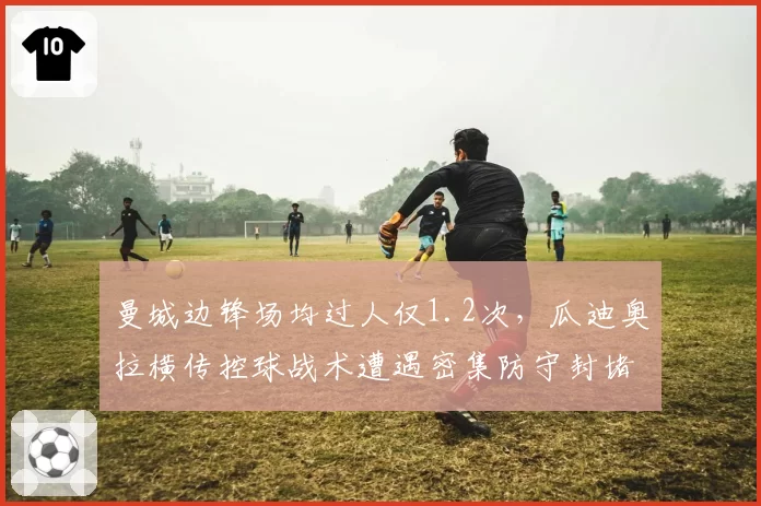 曼城边锋场均过人仅1.2次,瓜迪奥拉横传控球战术遭遇密集防守封堵
