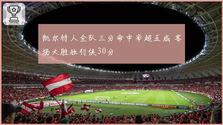 凯尔特人全队三分命中率超五成 客场大胜独行侠30分