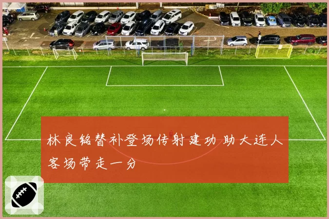 林良铭替补登场传射建功 助大连人客场带走一分