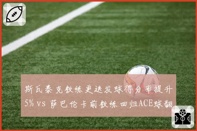 斯瓦泰克教练更迭发球得分率提升5% vs 萨巴伦卡前教练回归ACE球翻倍
