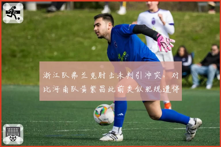 浙江队弗兰克肘击未判引冲突,对比河南队黄紫昌此前类似犯规遭停赛三场