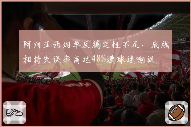 阿利亚西姆单反稳定性不足,底线相持失误率高达48%遭球迷嘲讽