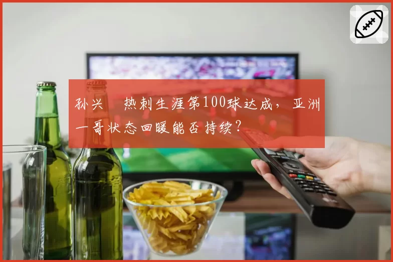 孙兴慜热刺生涯第100球达成,亚洲一哥状态回暖能否持续?