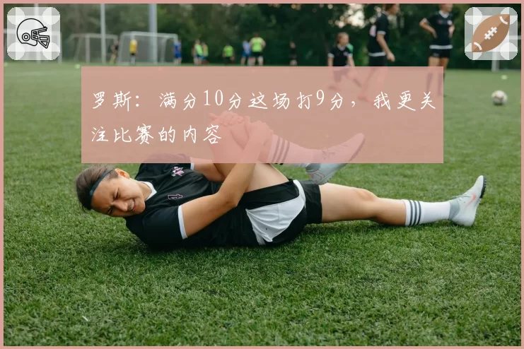 罗斯：满分10分这场打9分，我更关注比赛的内容
