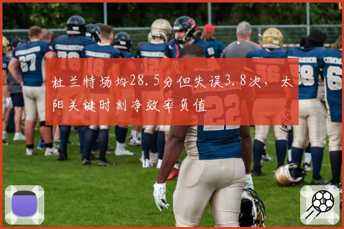 杜兰特场均28.5分但失误3.8次,太阳关键时刻净效率负值