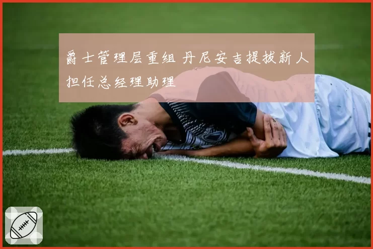 爵士管理层重组 丹尼安吉提拔新人担任总经理助理