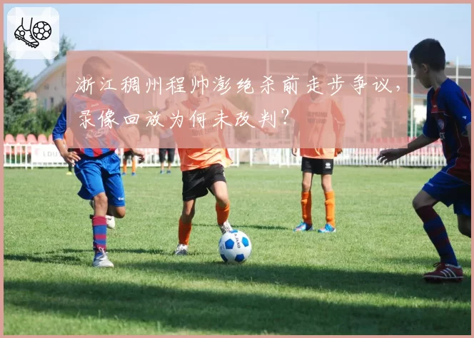 浙江稠州程帅澎绝杀前走步争议,录像回放为何未改判?