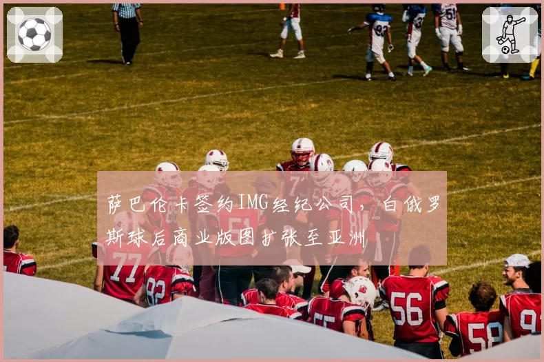 萨巴伦卡签约IMG经纪公司，白俄罗斯球后商业版图扩张至亚洲