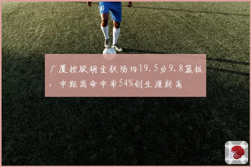 广厦控股胡金秋场均19.5分9.8篮板,中距离命中率54%创生涯新高