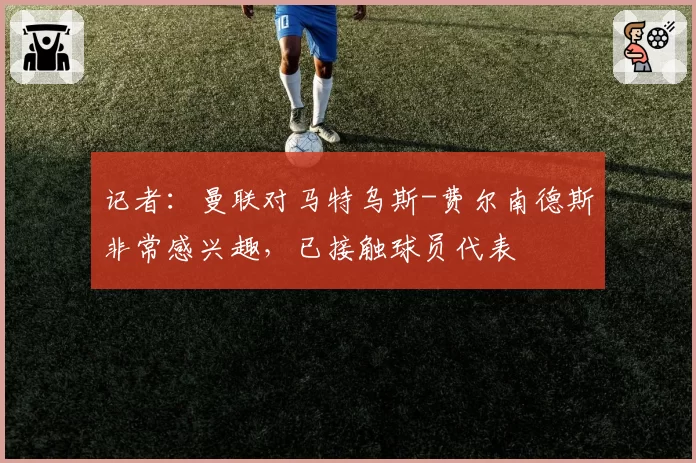 记者：曼联对马特乌斯-费尔南德斯非常感兴趣，已接触球员代表