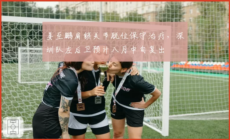 姜至鹏肩锁关节脱位保守治疗,深圳队左后卫预计八月中旬复出