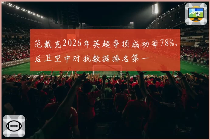 范戴克2026年英超争顶成功率78%，后卫空中对抗数据排名第一