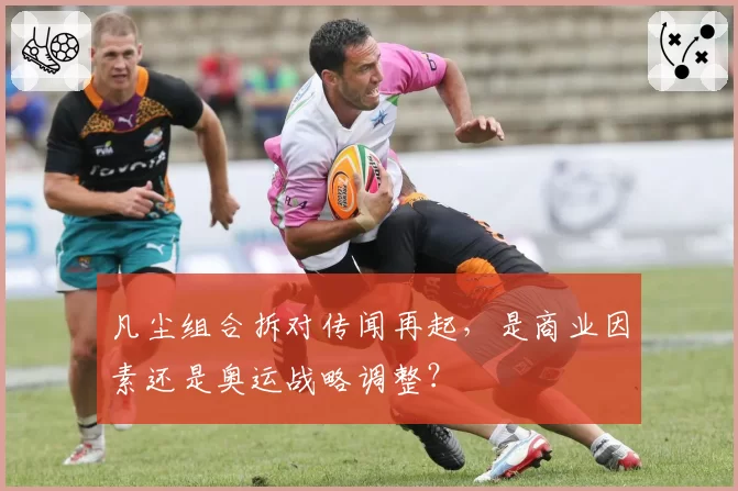 凡尘组合拆对传闻再起,是商业因素还是奥运战略调整?