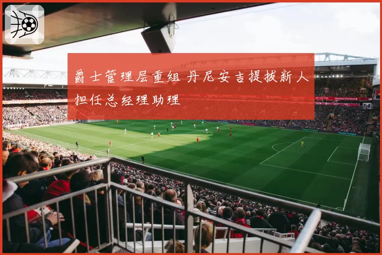 爵士管理层重组 丹尼安吉提拔新人担任总经理助理