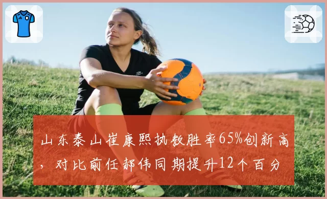 山东泰山崔康熙执教胜率65%创新高,对比前任郝伟同期提升12个百分点